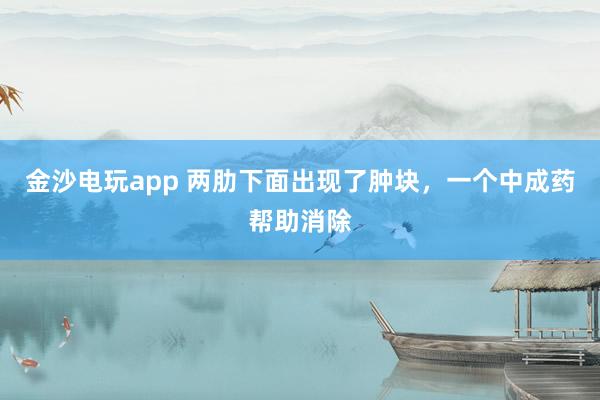 金沙電玩app 兩肋下面出現了腫塊,一個中成藥幫助消除