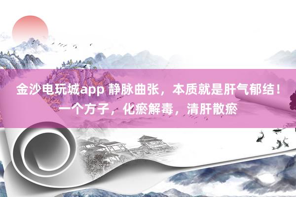 金沙電玩城app 靜脈曲張,本質(zhì)就是肝氣郁結(jié)!一個方子,化瘀解毒,清肝散瘀
