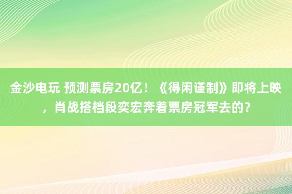 金沙電玩 預測票房20億！《得閑謹制》即將上映，肖戰搭檔段奕宏奔著票房冠軍去的？