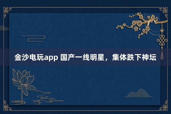 金沙電玩app 國產一線明星,集體跌下神壇
