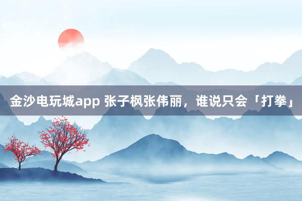 金沙電玩城app 張子楓張偉麗,誰說只會(huì)「打拳」