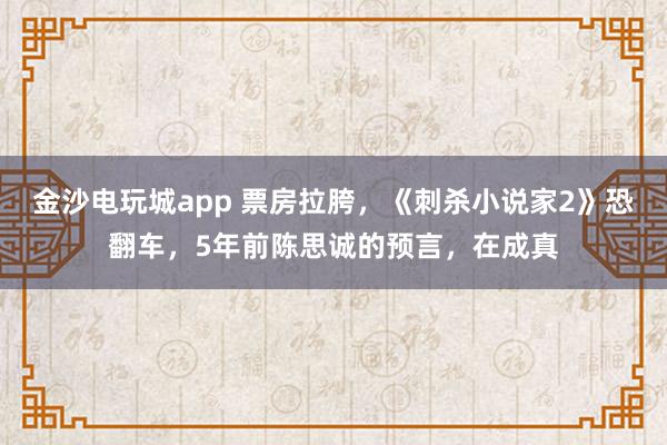 金沙電玩城app 票房拉胯，《刺殺小說家2》恐翻車，5年前陳思誠的預言，在成真
