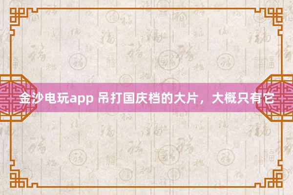 金沙電玩app 吊打國慶檔的大片，大概只有它