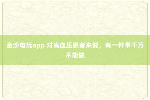 金沙電玩app 對高血壓患者來說，有一件事千萬不能做