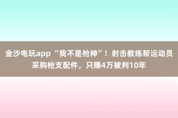 金沙電玩app “我不是槍神”！射擊教練幫運動員采購槍支配件，只賺4萬被判10年