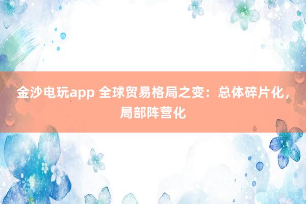 金沙電玩app 全球貿(mào)易格局之變:總體碎片化,局部陣營化