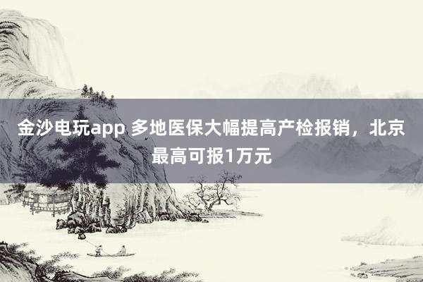 金沙電玩app 多地醫(yī)保大幅提高產(chǎn)檢報銷，北京最高可報1萬元