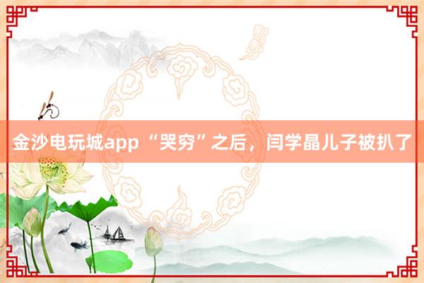 金沙電玩城app “哭窮”之后，閆學(xué)晶兒子被扒了