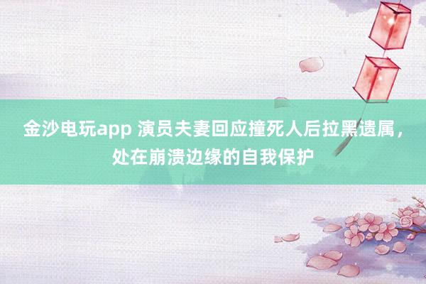 金沙電玩app 演員夫妻回應(yīng)撞死人后拉黑遺屬，處在崩潰邊緣的自我保護