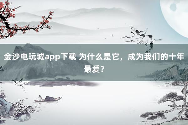 金沙電玩城app下載 為什么是它，成為我們的十年最愛？