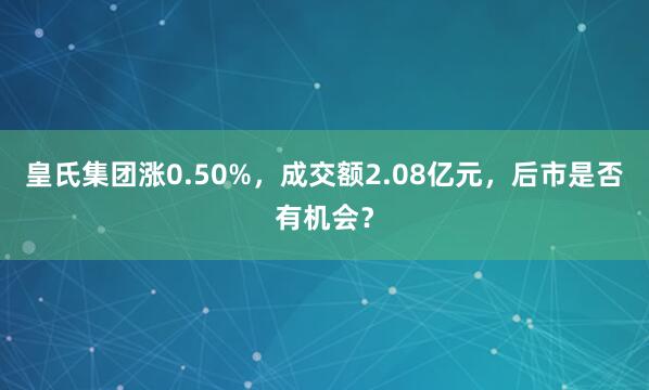 皇氏集團(tuán)漲0.50%,成交額2.08億元,后市是否有機(jī)會(huì)?