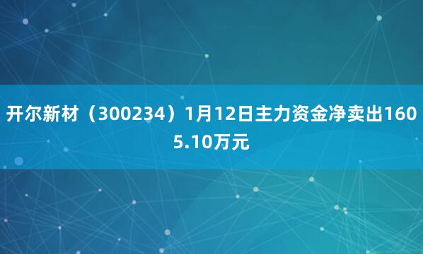 開爾新材(300234)1月12日主力資金凈賣出1605.10萬元