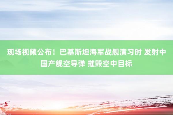 現(xiàn)場視頻公布!巴基斯坦海軍戰(zhàn)艦演習(xí)時 發(fā)射中國產(chǎn)艦空導(dǎo)彈 摧毀空中目標