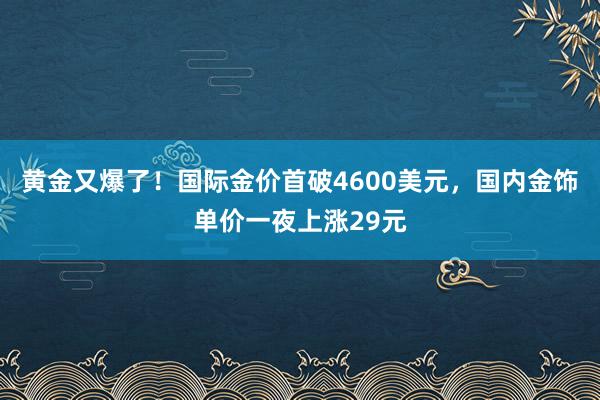黃金又爆了！國(guó)際金價(jià)首破4600美元，國(guó)內(nèi)金飾單價(jià)一夜上漲29元