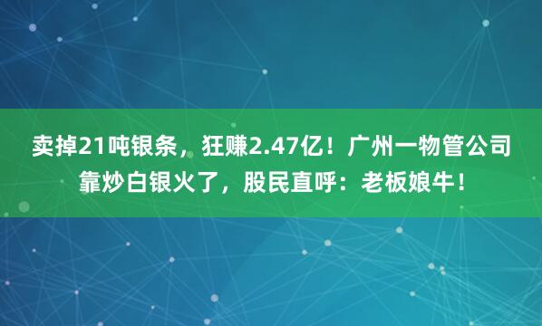 賣掉21噸銀條，狂賺2.47億！廣州一物管公司靠炒白銀火了，股民直呼：老板娘牛！