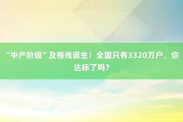 “中產階級”及格線誕生！全國只有3320萬戶，你達標了嗎？