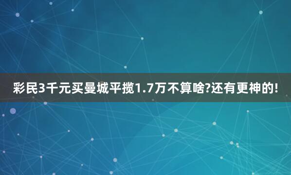 彩民3千元买曼城平揽1.7万不算啥?还有更神的!