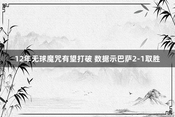 12年无球魔咒有望打破 数据示巴萨2-1取胜