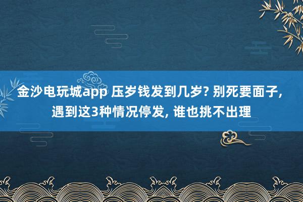 金沙電玩城app 壓歲錢發(fā)到幾歲? 別死要面子, 遇到這3種情況停發(fā), 誰也挑不出理