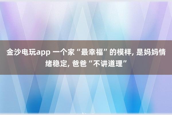 金沙電玩app 一個家“最幸?！钡哪樱?是媽媽情緒穩定， 爸爸“不講道理”