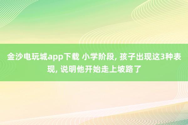 金沙電玩城app下載 小學(xué)階段, 孩子出現(xiàn)這3種表現(xiàn), 說明他開始走上坡路了