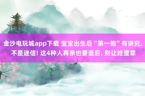 金沙電玩城app下載 寶寶出生后“第一抱”有講究， 不是迷信! 這4種人再親也要退后， 別讓娃遭罪