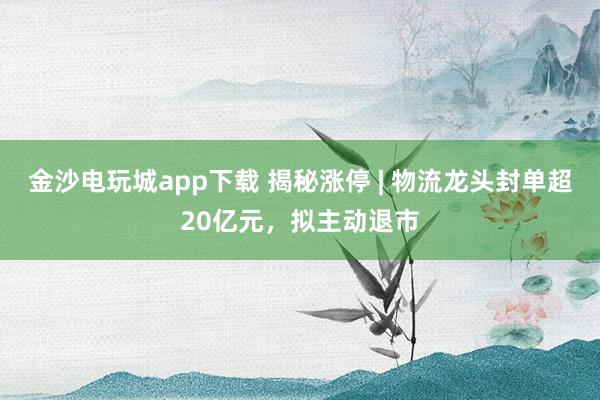 金沙電玩城app下載 揭秘漲停 | 物流龍頭封單超20億元,擬主動(dòng)退市