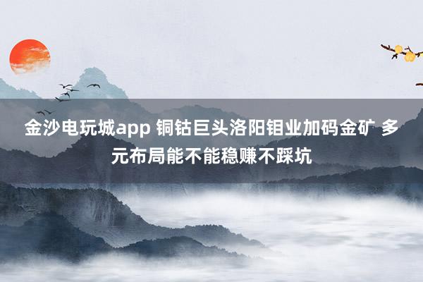 金沙電玩城app 銅鈷巨頭洛陽(yáng)鉬業(yè)加碼金礦 多元布局能不能穩(wěn)賺不踩坑