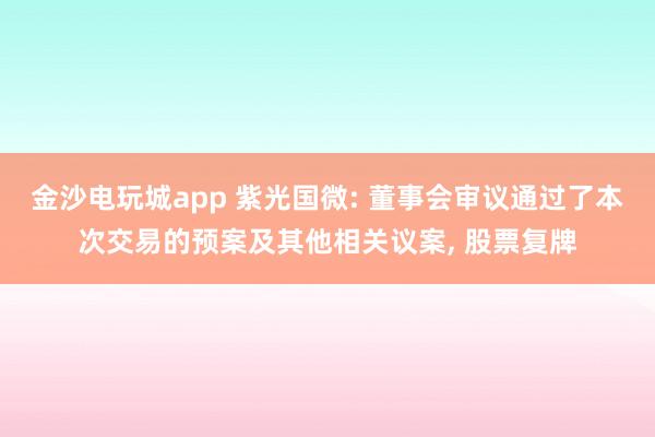 金沙電玩城app 紫光國(guó)微: 董事會(huì)審議通過(guò)了本次交易的預(yù)案及其他相關(guān)議案， 股票復(fù)牌
