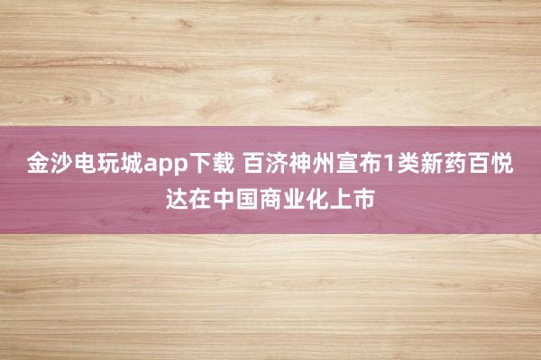 金沙電玩城app下載 百濟神州宣布1類新藥百悅達在中國商業化上市