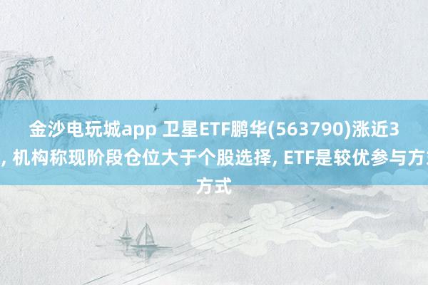 金沙電玩城app 衛(wèi)星ETF鵬華(563790)漲近3%， 機(jī)構(gòu)稱現(xiàn)階段倉位大于個股選擇， ETF是較優(yōu)參與方式