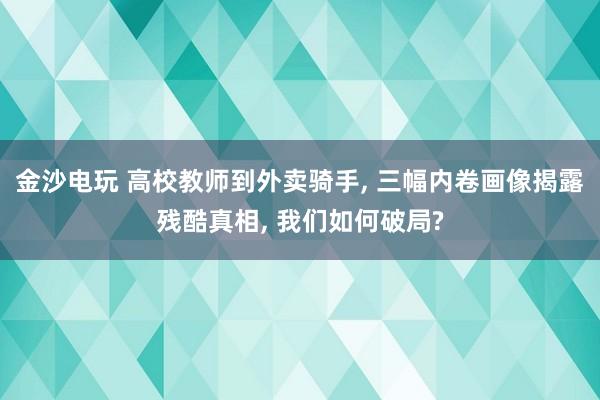 金沙電玩 高校教師到外賣騎手, 三幅內卷畫像揭露殘酷真相, 我們如何破局?