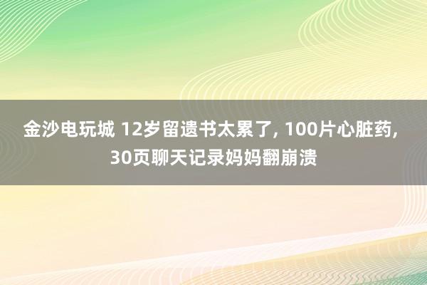 金沙電玩城 12歲留遺書(shū)太累了， 100片心臟藥， 30頁(yè)聊天記錄媽媽翻崩潰