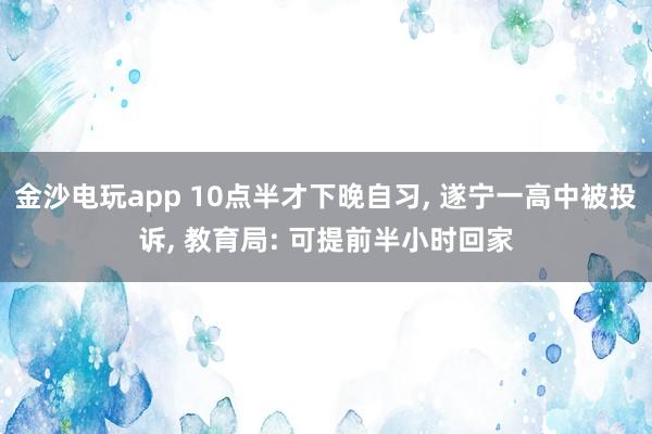 金沙電玩app 10點半才下晚自習， 遂寧一高中被投訴， 教育局: 可提前半小時回家