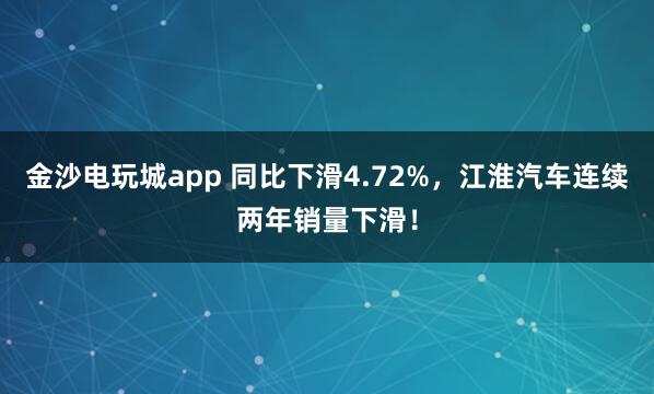 金沙電玩城app 同比下滑4.72%,江淮汽車連續(xù)兩年銷量下滑!