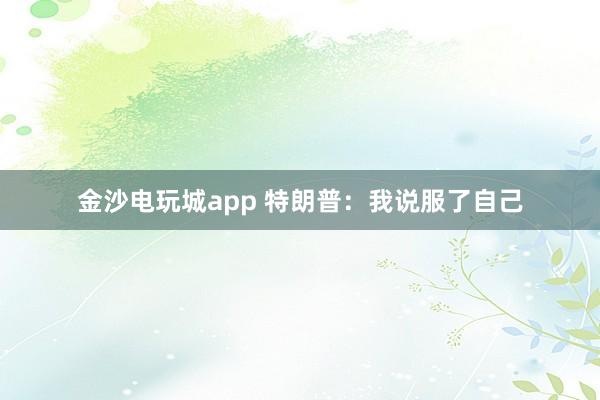 金沙電玩城app 特朗普:我說(shuō)服了自己