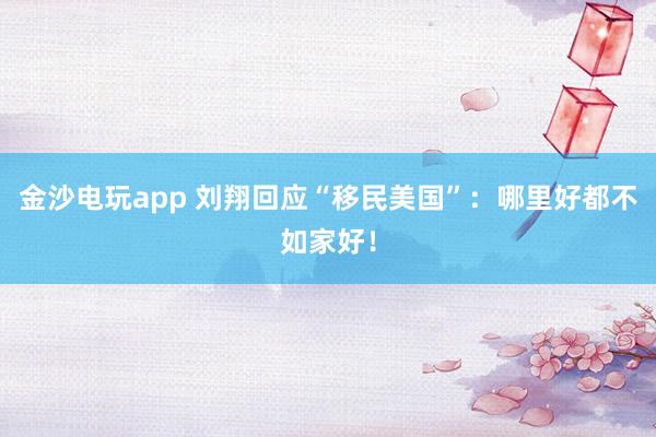 金沙電玩app 劉翔回應(yīng)“移民美國(guó)”：哪里好都不如家好！