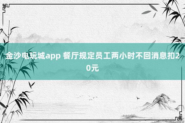 金沙電玩城app 餐廳規(guī)定員工兩小時(shí)不回消息扣20元