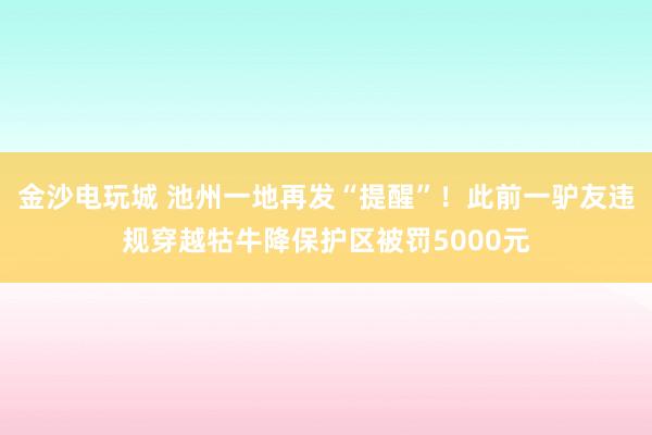 金沙電玩城 池州一地再發“提醒”！此前一驢友違規穿越牯牛降保護區被罰5000元