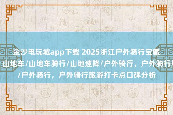 金沙電玩城app下載 2025浙江戶外騎行寶藏地，口碑爆棚速來！山地車/山地車騎行/山地速降/戶外騎行，戶外騎行旅游打卡點(diǎn)口碑分析