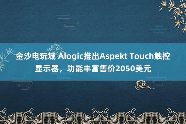 金沙電玩城 Alogic推出Aspekt Touch觸控顯示器,功能豐富售價(jià)2050美元
