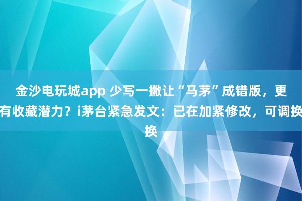 金沙電玩城app 少寫一撇讓“馬茅”成錯(cuò)版，更有收藏潛力？i茅臺(tái)緊急發(fā)文：已在加緊修改，可調(diào)換
