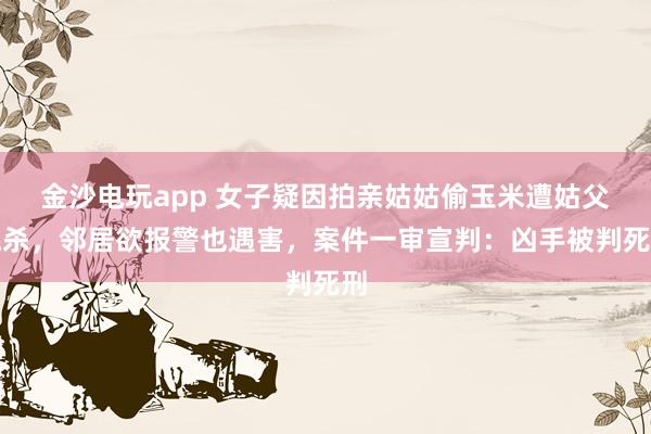 金沙電玩app 女子疑因拍親姑姑偷玉米遭姑父棍殺,鄰居欲報警也遇害,案件一審宣判:兇手被判死刑