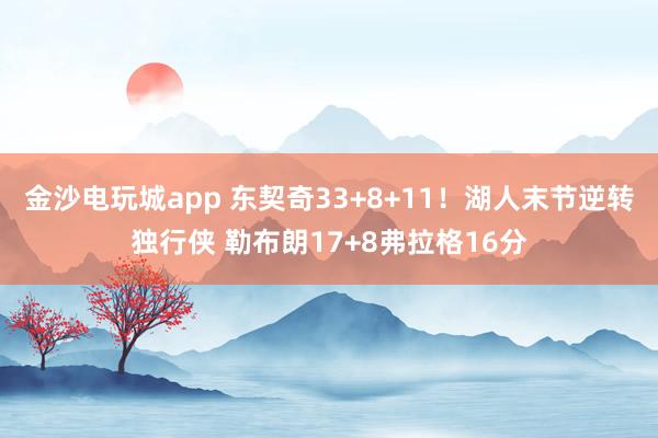 金沙電玩城app 東契奇33+8+11!湖人末節(jié)逆轉(zhuǎn)獨(dú)行俠 勒布朗17+8弗拉格16分