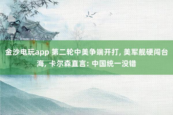 金沙電玩app 第二輪中美爭(zhēng)端開(kāi)打, 美軍艦硬闖臺(tái)海, 卡爾森直言: 中國(guó)統(tǒng)一沒(méi)錯(cuò)