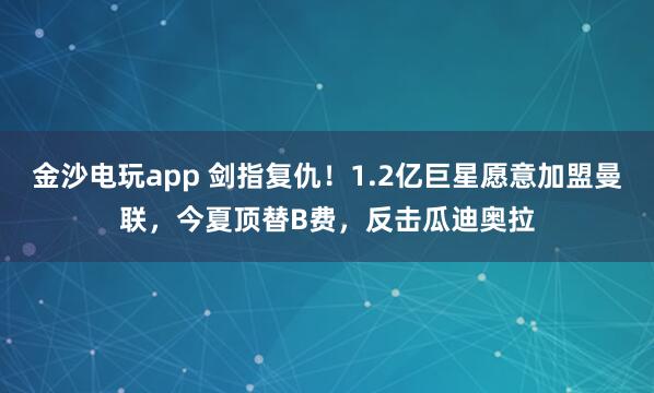 金沙電玩app 劍指復仇！1.2億巨星愿意加盟曼聯，今夏頂替B費，反擊瓜迪奧拉