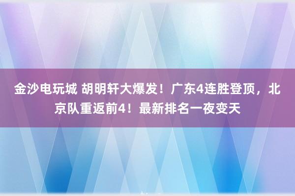 金沙電玩城 胡明軒大爆發!廣東4連勝登頂,北京隊重返前4!最新排名一夜變天