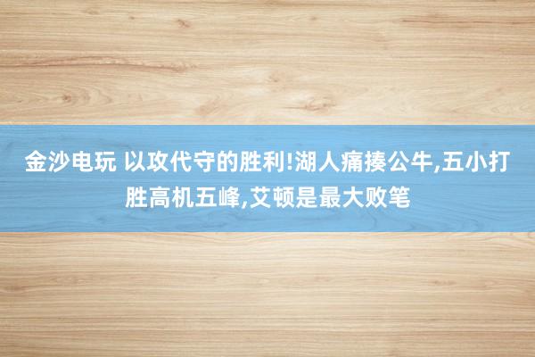 金沙電玩 以攻代守的勝利!湖人痛揍公牛,五小打勝高機五峰,艾頓是最大敗筆