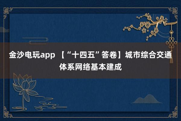 金沙電玩app 【“十四五”答卷】城市綜合交通體系網(wǎng)絡(luò)基本建成