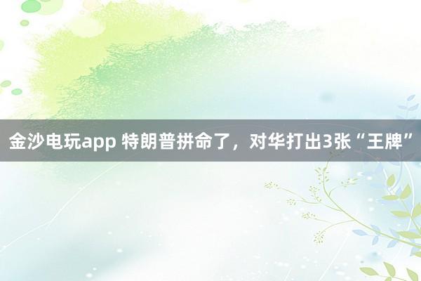 金沙電玩app 特朗普拼命了,對華打出3張“王牌”